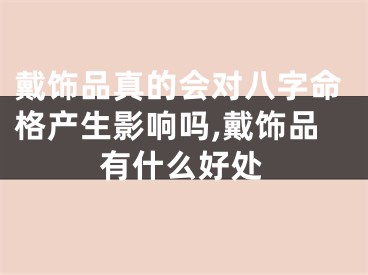 戴饰品真的会对八字命格产生影响吗,戴饰品有什么好处