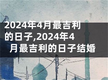 2024年4月最吉利的日子,2024年4月最吉利的日子结婚