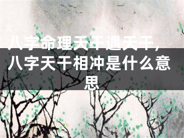 八字命理天干遇天干,八字天干相冲是什么意思