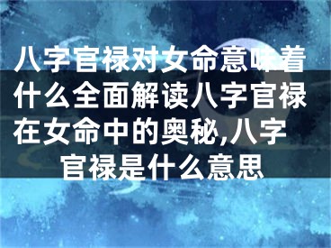 八字官禄对女命意味着什么全面解读八字官禄在女命中的奥秘,八字官禄是什么意思