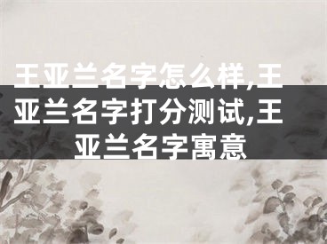王亚兰名字怎么样,王亚兰名字打分测试,王亚兰名字寓意