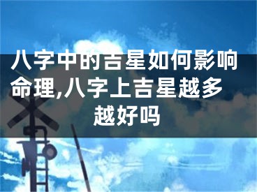 八字中的吉星如何影响命理,八字上吉星越多越好吗