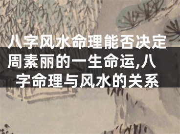 八字风水命理能否决定周素丽的一生命运,八字命理与风水的关系
