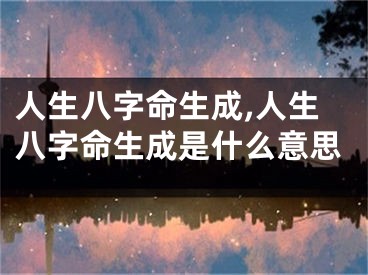 人生八字命生成,人生八字命生成是什么意思