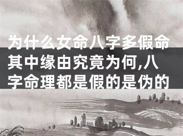 为什么女命八字多假命其中缘由究竟为何,八字命理都是假的是伪的