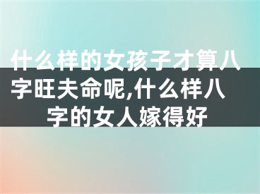 什么样的女孩子才算八字旺夫命呢,什么样八字的女人嫁得好