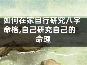 如何在家自行研究八字命格,自己研究自己的命理