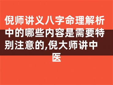倪师讲义八字命理解析中的哪些内容是需要特别注意的,倪大师讲中医