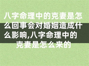 八字命理中的克妻是怎么回事会对婚姻造成什么影响,八字命理中的克妻是怎么来的