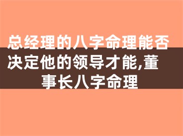 总经理的八字命理能否决定他的领导才能,董事长八字命理