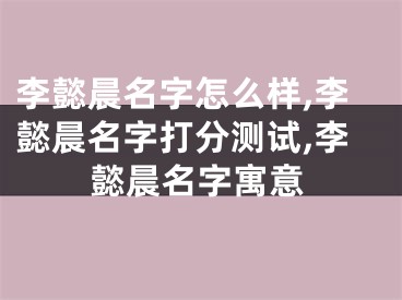 李懿晨名字怎么样,李懿晨名字打分测试,李懿晨名字寓意