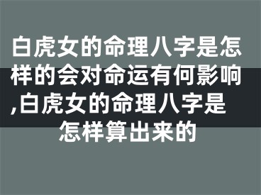 白虎女的命理八字是怎样的会对命运有何影响,白虎女的命理八字是怎样算出来的