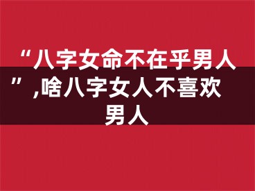 “八字女命不在乎男人”,啥八字女人不喜欢男人