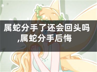 属蛇分手了还会回头吗,属蛇分手后悔
