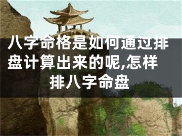 八字命格是如何通过排盘计算出来的呢,怎样排八字命盘
