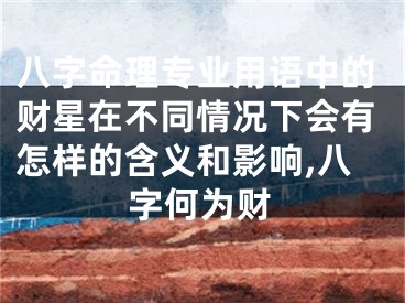 八字命理专业用语中的财星在不同情况下会有怎样的含义和影响,八字何为财
