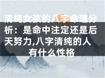 清纯女孩的八字命理分析：是命中注定还是后天努力,八字清纯的人有什么性格