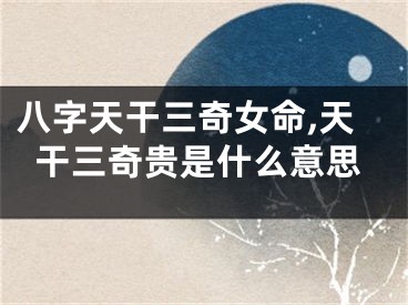 八字天干三奇女命,天干三奇贵是什么意思