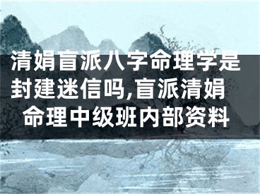 清娟盲派八字命理学是封建迷信吗,盲派清娟命理中级班内部资料