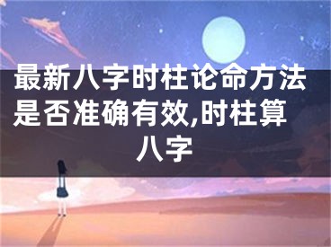 最新八字时柱论命方法是否准确有效,时柱算八字