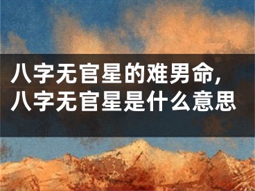 八字无官星的难男命,八字无官星是什么意思