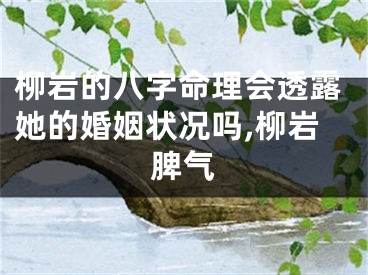 柳岩的八字命理会透露她的婚姻状况吗,柳岩脾气