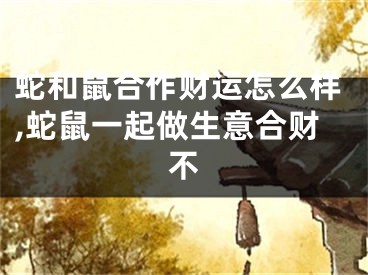 蛇和鼠合作财运怎么样,蛇鼠一起做生意合财不