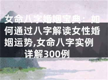 女命八字婚姻宝典：如何通过八字解读女性婚姻运势,女命八字实例详解300例
