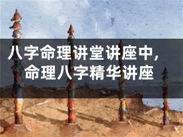 八字命理讲堂讲座中,命理八字精华讲座