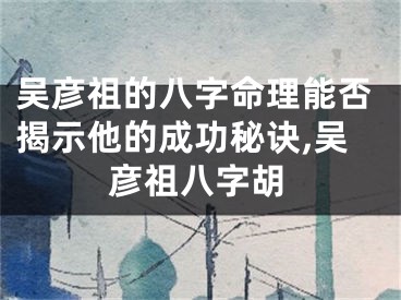 吴彦祖的八字命理能否揭示他的成功秘诀,吴彦祖八字胡