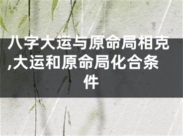 八字大运与原命局相克,大运和原命局化合条件