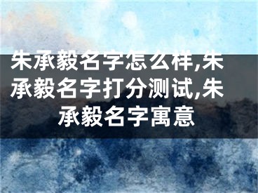 朱承毅名字怎么样,朱承毅名字打分测试,朱承毅名字寓意