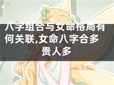 八字组合与女命格局有何关联,女命八字合多贵人多