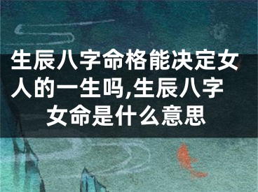 生辰八字命格能决定女人的一生吗,生辰八字女命是什么意思