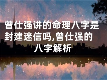曾仕强讲的命理八字是封建迷信吗,曾仕强的八字解析