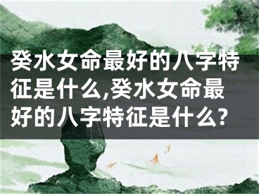 癸水女命最好的八字特征是什么,癸水女命最好的八字特征是什么?
