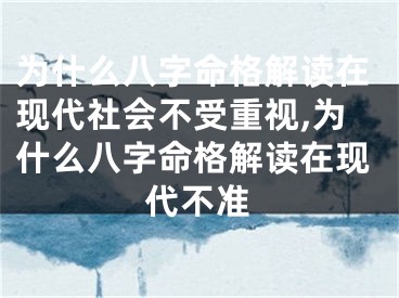 为什么八字命格解读在现代社会不受重视,为什么八字命格解读在现代不准