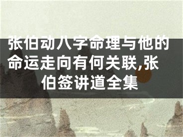张伯动八字命理与他的命运走向有何关联,张伯签讲道全集