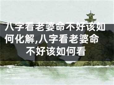 八字看老婆命不好该如何化解,八字看老婆命不好该如何看