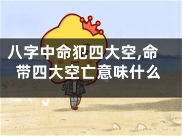 八字中命犯四大空,命带四大空亡意味什么