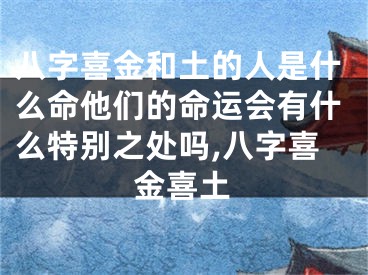 八字喜金和土的人是什么命他们的命运会有什么特别之处吗,八字喜金喜土