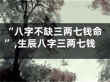 “八字不缺三两七钱命”,生辰八字三两七钱