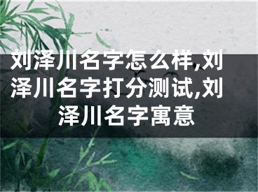 刘泽川名字怎么样,刘泽川名字打分测试,刘泽川名字寓意