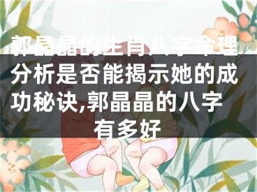 郭晶晶的生肖八字命理分析是否能揭示她的成功秘诀,郭晶晶的八字有多好