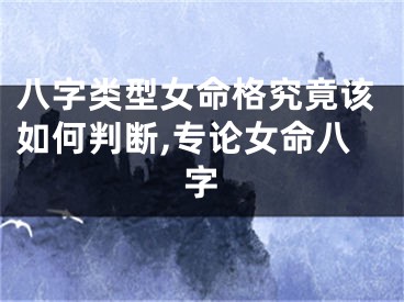 八字类型女命格究竟该如何判断,专论女命八字