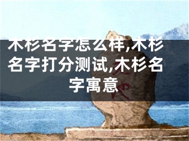 木杉名字怎么样,木杉名字打分测试,木杉名字寓意