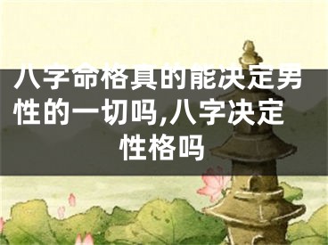 八字命格真的能决定男性的一切吗,八字决定性格吗