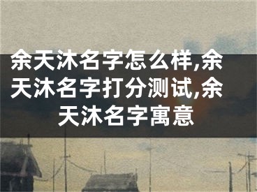余天沐名字怎么样,余天沐名字打分测试,余天沐名字寓意