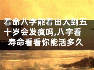 看命八字能看出人到五十岁会发疯吗,八字看寿命看看你能活多久