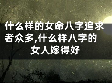 什么样的女命八字追求者众多,什么样八字的女人嫁得好